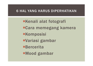 Kenali alat fotografi
Cara memegang kamera
Komposisi
Variasi gambar
Bercerita
Mood gambar
6 HAL YANG HARUS DIPERHATIKAN
 