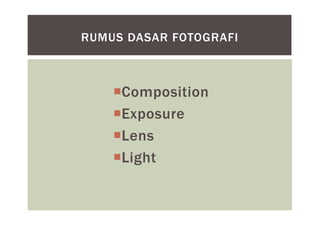 Composition
Exposure
Lens
Light
RUMUS DASAR FOTOGRAFI
 