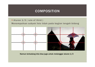  Aturan 1/3 ( rule of third )
Menempatkan subyek foto tidak pada bagian tengah bidang
COMPOSITION
Namun terkadang kita bisa juga untuk melanggar aturan 1/3
 
