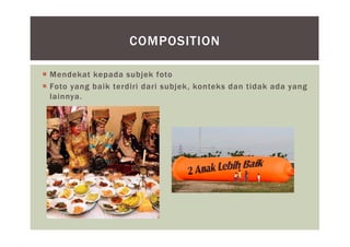  Mendekat kepada subjek foto
 Foto yang baik terdiri dari subjek, konteks dan tidak ada yang
lainnya.
COMPOSITION
 