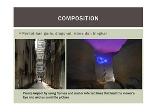  Perhatikan garis, diagonal, ritme dan bingkai
COMPOSITION
Create impact by using frames and real or inferred lines that lead the viewer’s
Eye into and arround the picture
 