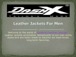 Welcome to the world of Custom Leather Jackets.
Leather jackets acclimatize fantastically to our own entity
styles and are tailor-made to become our best-loved,
long-term favorites.
 