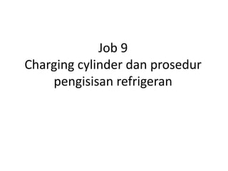 Job 9 
Charging cylinder dan prosedur 
pengisisan refrigeran 
 