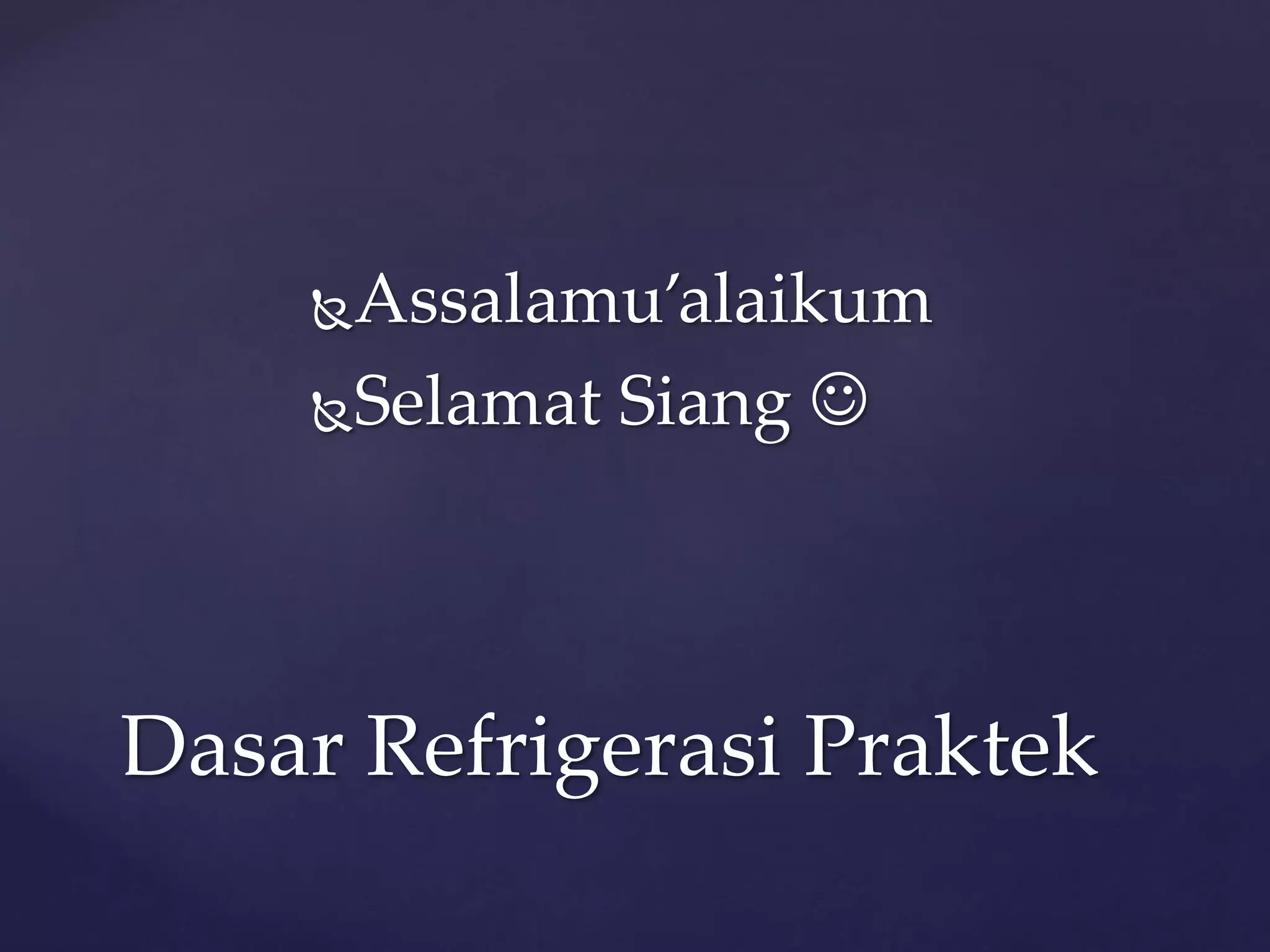 Assalamu’alaikum 
Selamat Siang  
Dasar Refrigerasi Praktek 
 