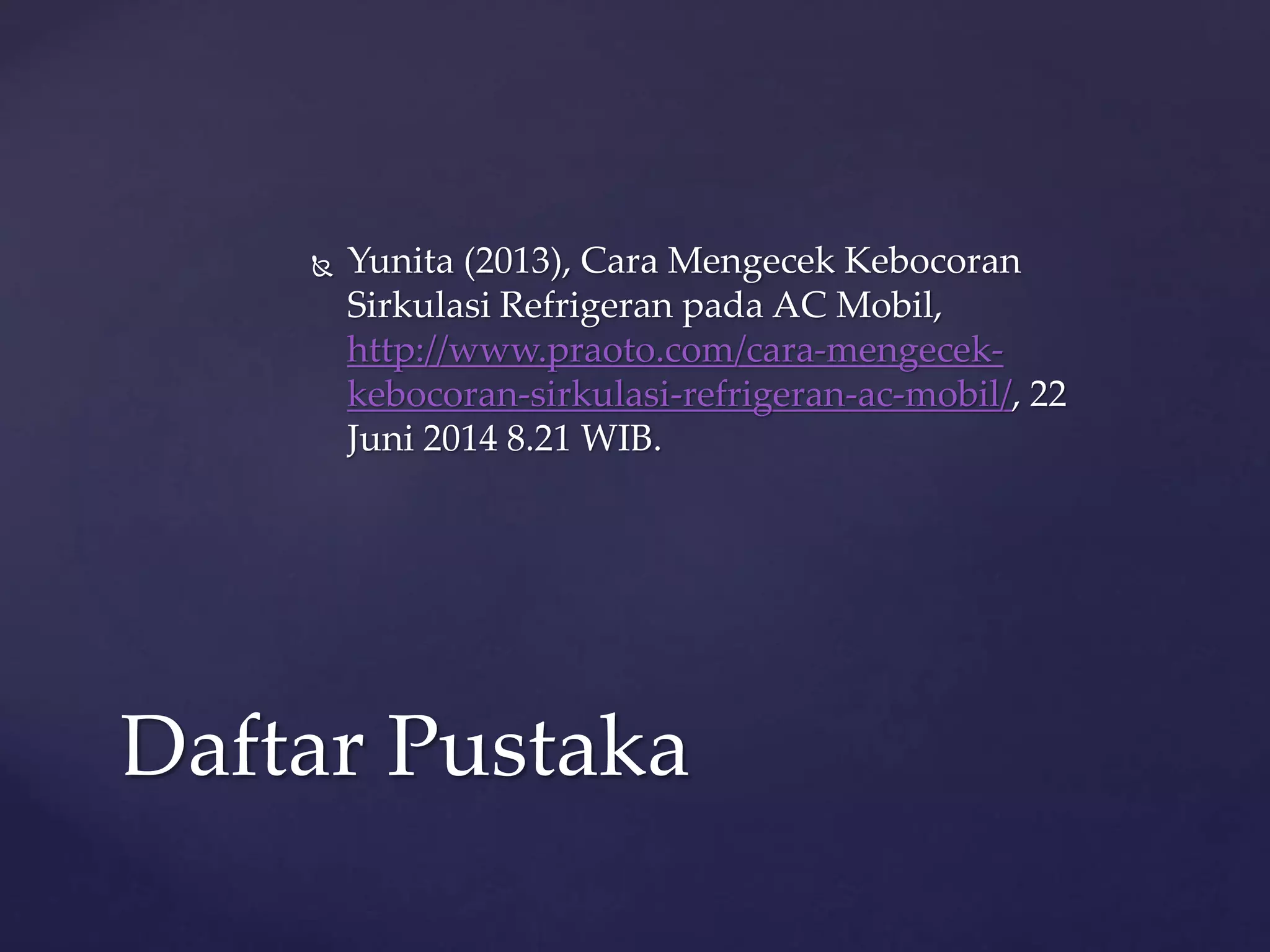  Yunita (2013), Cara Mengecek Kebocoran 
Sirkulasi Refrigeran pada AC Mobil, 
http://www.praoto.com/cara-mengecek-kebocoran- 
sirkulasi-refrigeran-ac-mobil/, 22 
Juni 2014 8.21 WIB. 
Daftar Pustaka 
 