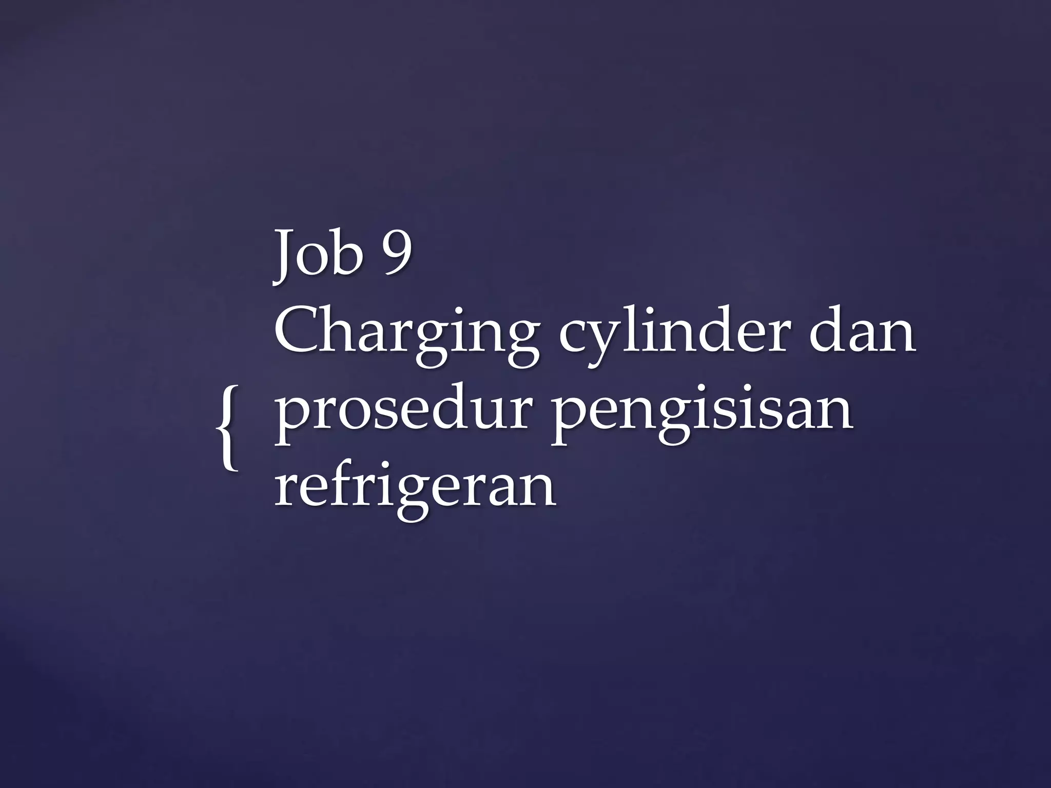 { 
Job 9 
Charging cylinder dan 
prosedur pengisisan 
refrigeran 
 