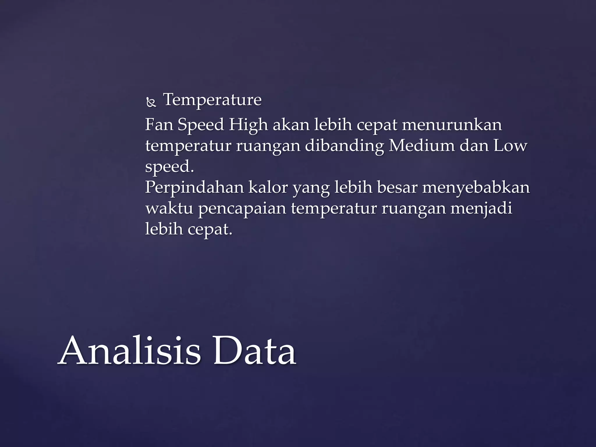 Temperature 
Fan Speed High akan lebih cepat menurunkan 
temperatur ruangan dibanding Medium dan Low 
speed. 
Perpindahan kalor yang lebih besar menyebabkan 
waktu pencapaian temperatur ruangan menjadi 
lebih cepat. 
Analisis Data 
 