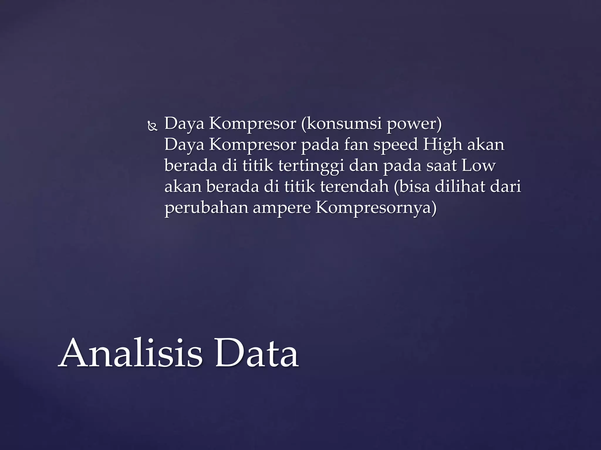  Daya Kompresor (konsumsi power) 
Daya Kompresor pada fan speed High akan 
berada di titik tertinggi dan pada saat Low 
akan berada di titik terendah (bisa dilihat dari 
perubahan ampere Kompresornya) 
Analisis Data 
 