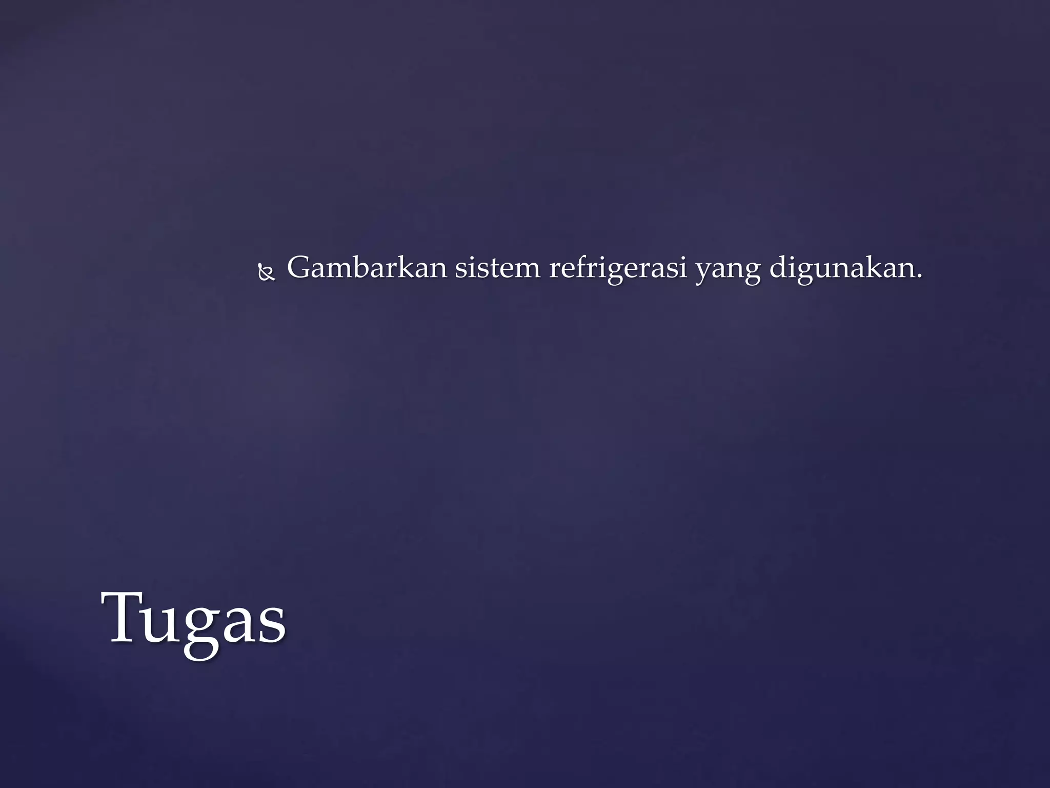  Gambarkan sistem refrigerasi yang digunakan. 
Tugas 
 