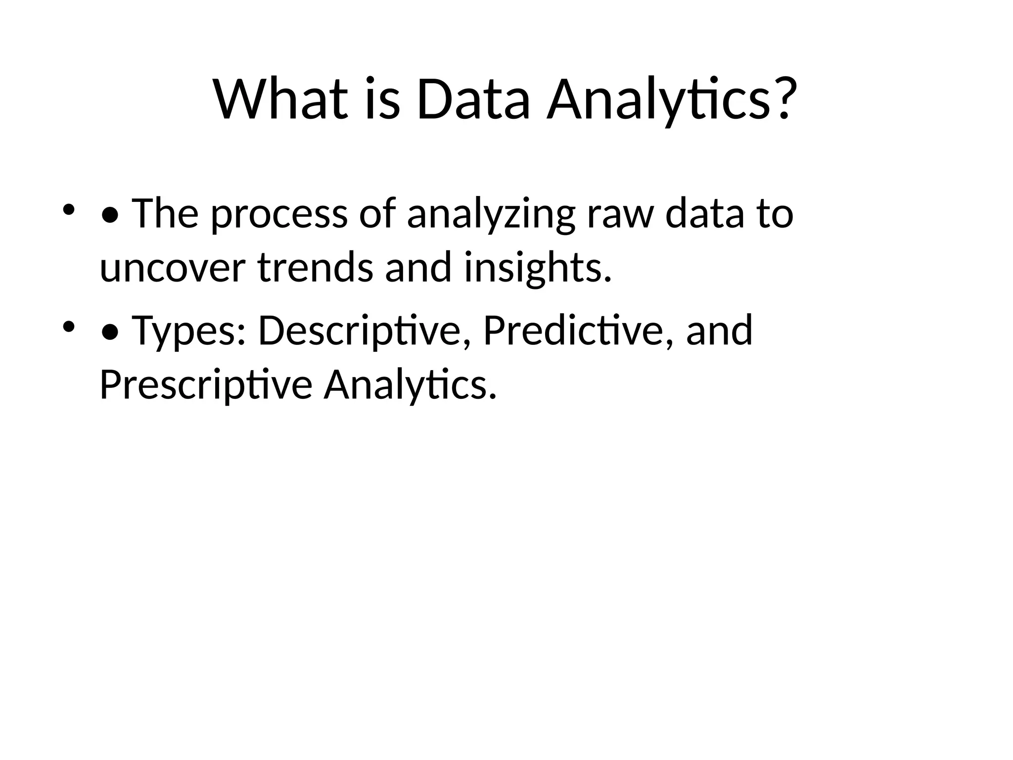 What is Data Analytics?
• • The process of analyzing raw data to
uncover trends and insights.
• • Types: Descriptive, Predictive, and
Prescriptive Analytics.