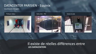 DATACENTER PARISIEN - Equinix
Quelques images
Portiques métaux Suite privée – PA3 Accès à la suite
Statistical methods are used to find
new patterns by looking at the
database.
The focus is on the database
analysis process to win valuable
and hidden information.
Il existe de réelles différences entre
LES DATACENTERS
 