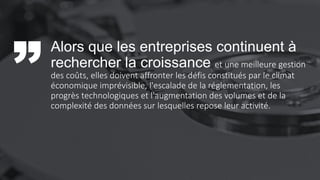 Alors que les entreprises continuent à
rechercher la croissance et une meilleure gestion
des coûts, elles doivent affronter les défis constitués par le climat
économique imprévisible, l'escalade de la réglementation, les
progrès technologiques et l'augmentation des volumes et de la
complexité des données sur lesquelles repose leur activité.
 