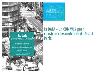 La DATA - Un COMMUN pour
construire les mobilités du Grand
Paris
Ghislain Delabie
Forum métropolitain du
Grand Paris
8 septembre 2017
 