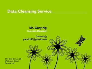 Data Cleansing Service


                           Mr. Gary Ng
                          Success Manager

                                Contact@
                       gary1105@gmail.com




3/F, Chic Corner, 26
Wellington Street,
Central, HK
 