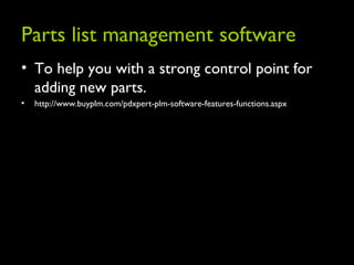 Parts list management software
• To help you with a strong control point for
  adding new parts.
•   http://www.buyplm.com/pdxpert-plm-software-features-functions.aspx
 