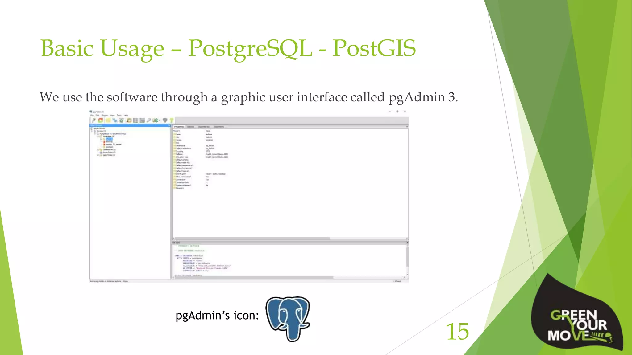 Basic Usage – PostgreSQL - PostGIS
We use the software through a graphic user interface called pgAdmin 3.
15
pgAdmin’s icon:
 