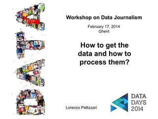 Workshop on Data Journalism
February 17, 2014
Ghent

How to get the
data and how to
process them?

Lorenzo Pellizzari
1

 