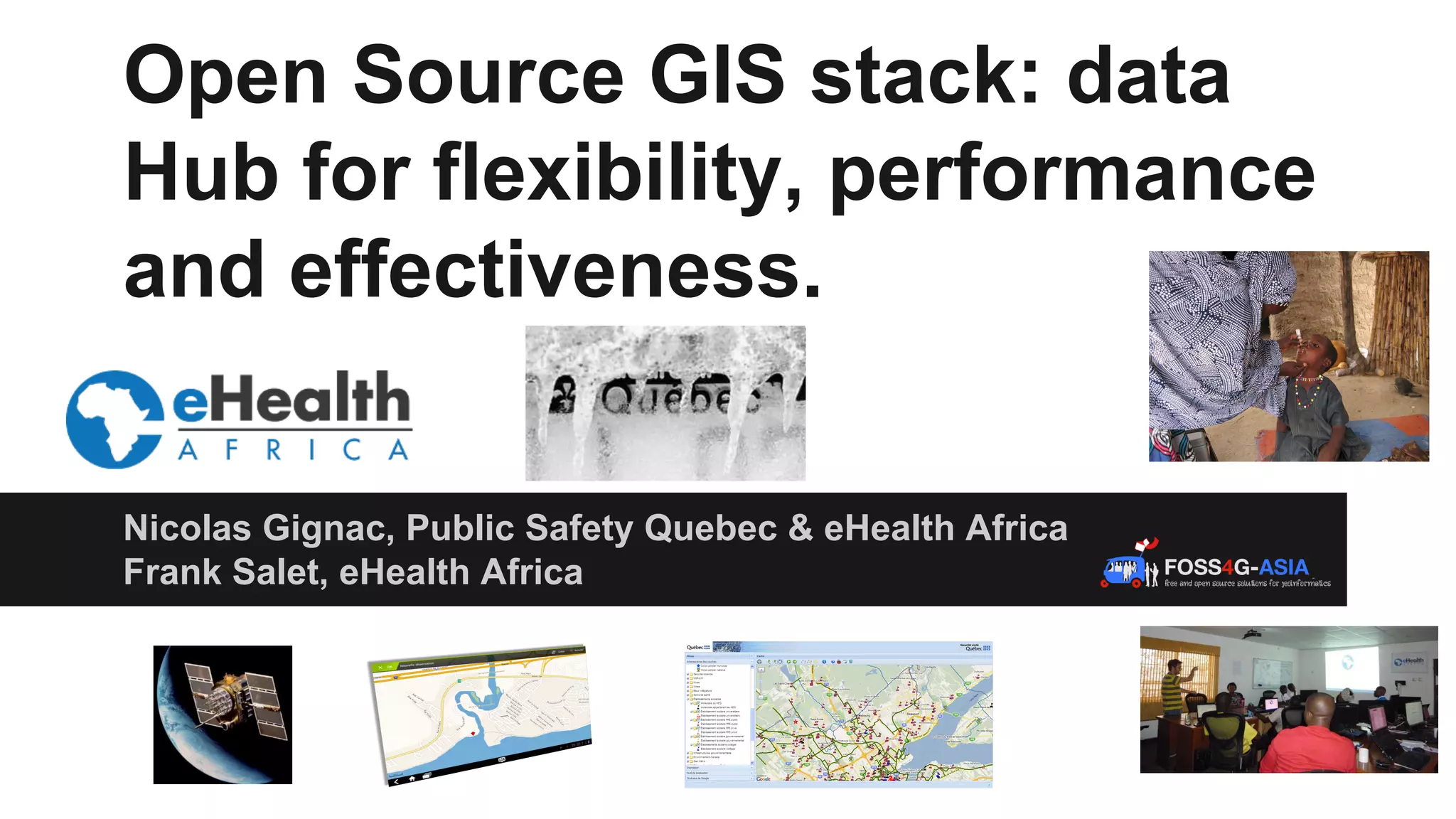 Open Source GIS stack: data Hub for flexibility, performance and effectiveness. Nicolas Gignac, Public Safety Quebec & eHealth Africa Frank Salet, eHealth Africa 