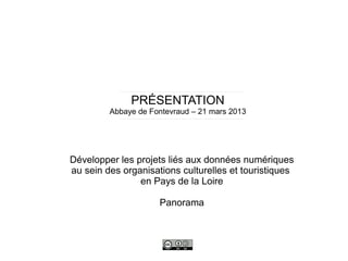 PRÉSENTATION
Abbaye de Fontevraud – 21 mars 2013
Développer les projets liés aux données numériques
au sein des organisations culturelles et touristiques
en Pays de la Loire
Panorama
 