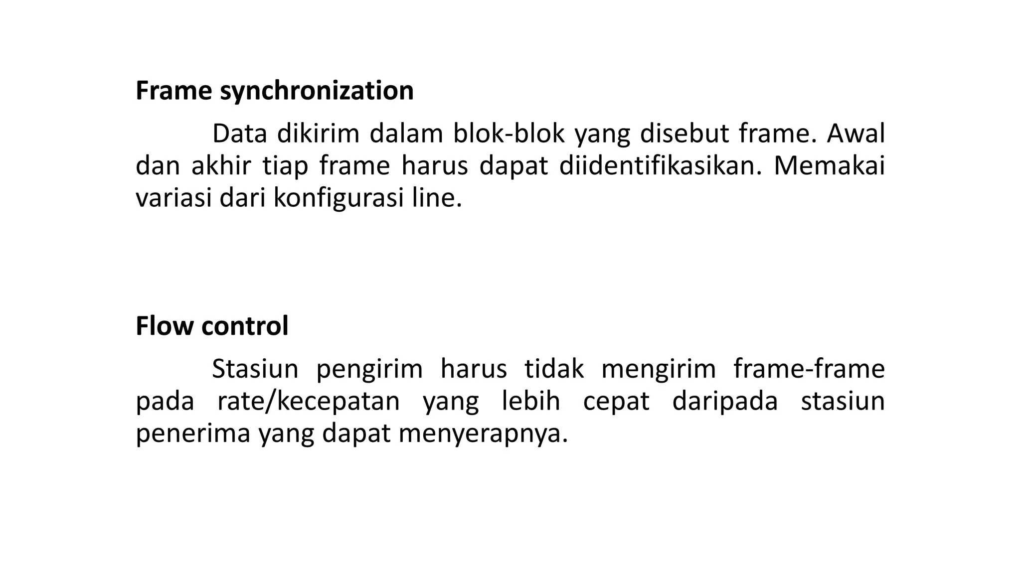 Frame synchronization
Data dikirim dalam blok-blok yang disebut frame. Awal
dan akhir tiap frame harus dapat diidentifikasikan. Memakai
variasi dari konfigurasi line.
Flow control
Stasiun pengirim harus tidak mengirim frame-frame
pada rate/kecepatan yang lebih cepat daripada stasiun
penerima yang dapat menyerapnya.
 