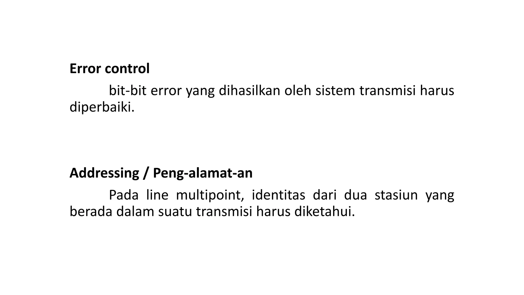 Error control
bit-bit error yang dihasilkan oleh sistem transmisi harus
diperbaiki.
Addressing / Peng-alamat-an
Pada line multipoint, identitas dari dua stasiun yang
berada dalam suatu transmisi harus diketahui.
 