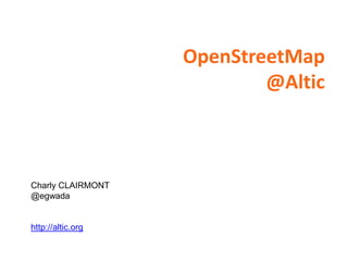 OpenStreetMap
                           @Altic



Charly CLAIRMONT
@egwada


http://altic.org
 