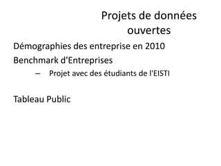 Projets de données
                             ouvertes
Démographies des entreprise en 2010
Benchmark d'Entreprises
     –   Projet avec des étudiants de l'EISTI


Tableau Public
 