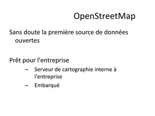 OpenStreetMap
Sans doute la première source de données
  ouvertes

Prêt pour l'entreprise
     –   Serveur de cartographie interne à
         l'entreprise
     –   Embarqué
 