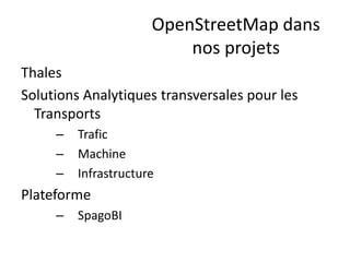 OpenStreetMap dans
                          nos projets
Thales
Solutions Analytiques transversales pour les
  Transports
     –   Trafic
     –   Machine
     –   Infrastructure
Plateforme
     –   SpagoBI
 