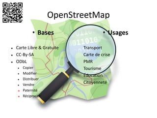 OpenStreetMap
             • Bases                   • Usages

   Carte Libre & Gratuite   Transport
   CC-By-SA                 Carte de crise
   ODbL                     PMR
       Copier               Tourisme
       Modifier
                             Éducation
       Distribuer
       Vendre
                             Citoyenneté
       Paternité
       Réciprocité
 