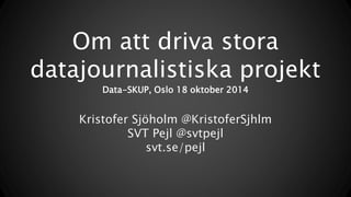 Om att driva stora 
datajournalistiska projekt 
Data-SKUP, Oslo 18 oktober 2014 
Kristofer Sjöholm @KristoferSjhlm 
SVT Pejl @svtpejl 
svt.se/pejl 
 