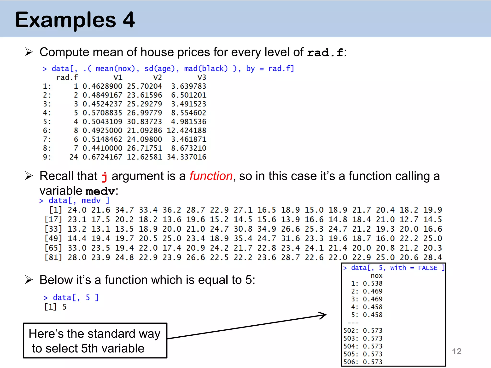 12 Examples 4  Compute mean of house prices for every level of rad.f:  Recall that j argument is a function, so in this case it’s a function calling a variable medv:  Below it’s a function which is equal to 5: Here’s the standard way to select 5th variable 