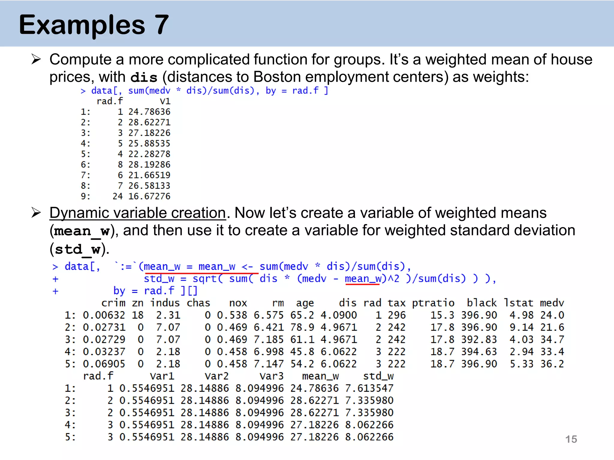 15 Examples 7  Compute a more complicated function for groups. It’s a weighted mean of house prices, with dis (distances to Boston employment centers) as weights:  Dynamic variable creation. Now let’s create a variable of weighted means (mean_w), and then use it to create a variable for weighted standard deviation (std_w). 