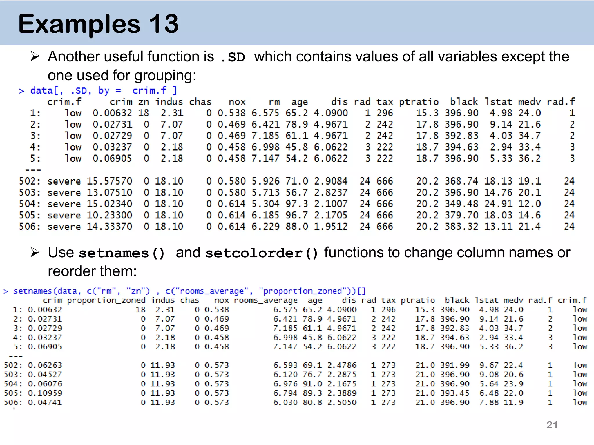 21 Examples 13  Another useful function is .SD which contains values of all variables except the one used for grouping:  Use setnames() and setcolorder() functions to change column names or reorder them: 