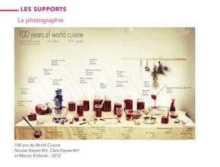100 ans de World Cuisine
Nicolas Kayser-Bril, Clara Kayser-Bril
et Marion Kotlarski - 2012
les supports
La photographie
 