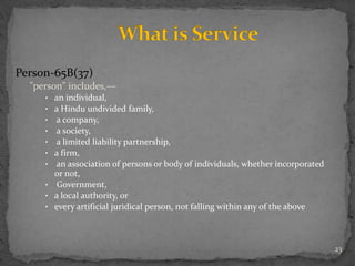 Person-65B(37)
"person" includes,––
• an individual,
• a Hindu undivided family,
• a company,
• a society,
• a limited liability partnership,
• a firm,
• an association of persons or body of individuals, whether incorporated
or not,
• Government,
• a local authority, or
• every artificial juridical person, not falling within any of the above
23
 