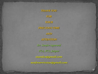 THANK YOU
FOR
YOUR
PRECIOUS TIME
AND
ATTENTION
Dr. Sanjiv Agarwal
FCA, FCS, Jaipur
asandco@gmail.com
sanjivservicetax@gmail.com
91
 