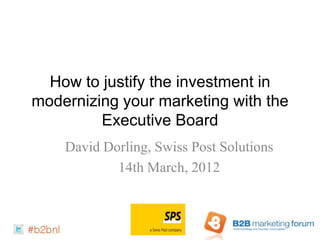 How to justify the investment in
modernizing your marketing with the
         Executive Board
    David Dorling, Swiss Post Solutions
            14th March, 2012
 