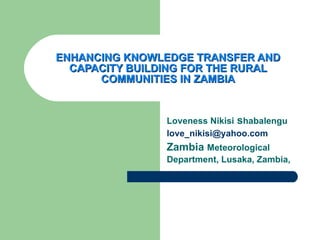 ENHANCING KNOWLEDGE TRANSFER AND CAPACITY BUILDING FOR THE RURAL COMMUNITIES IN ZAMBIA Loveness Nikisi  s habalengu [email_address] Zambia  Meteorological Department, Lusaka, Zambia,   