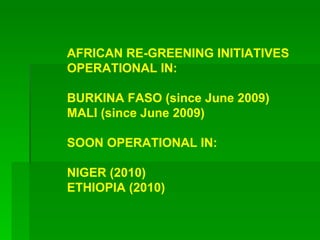 AFRICAN RE-GREENING INITIATIVES OPERATIONAL IN: BURKINA FASO (since June 2009) MALI (since June 2009) SOON OPERATIONAL IN: NIGER (2010) ETHIOPIA (2010)