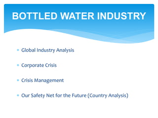  Global Industry Analysis
 Corporate Crisis
 Crisis Management
 Our Safety Net for the Future (Country Analysis)
BOTTLED WATER INDUSTRY
 