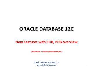 ORACLE DATABASE 12C
New Features with CDB, PDB overview
(Reference – Oracle documentation)
Check detailed contents on
http://dbaboss.com/ 1
 