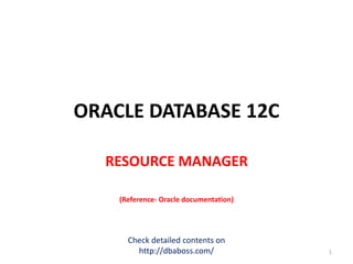ORACLE DATABASE 12C
RESOURCE MANAGER
(Reference- Oracle documentation)
Check detailed contents on
http://dbaboss.com/ 1
 
