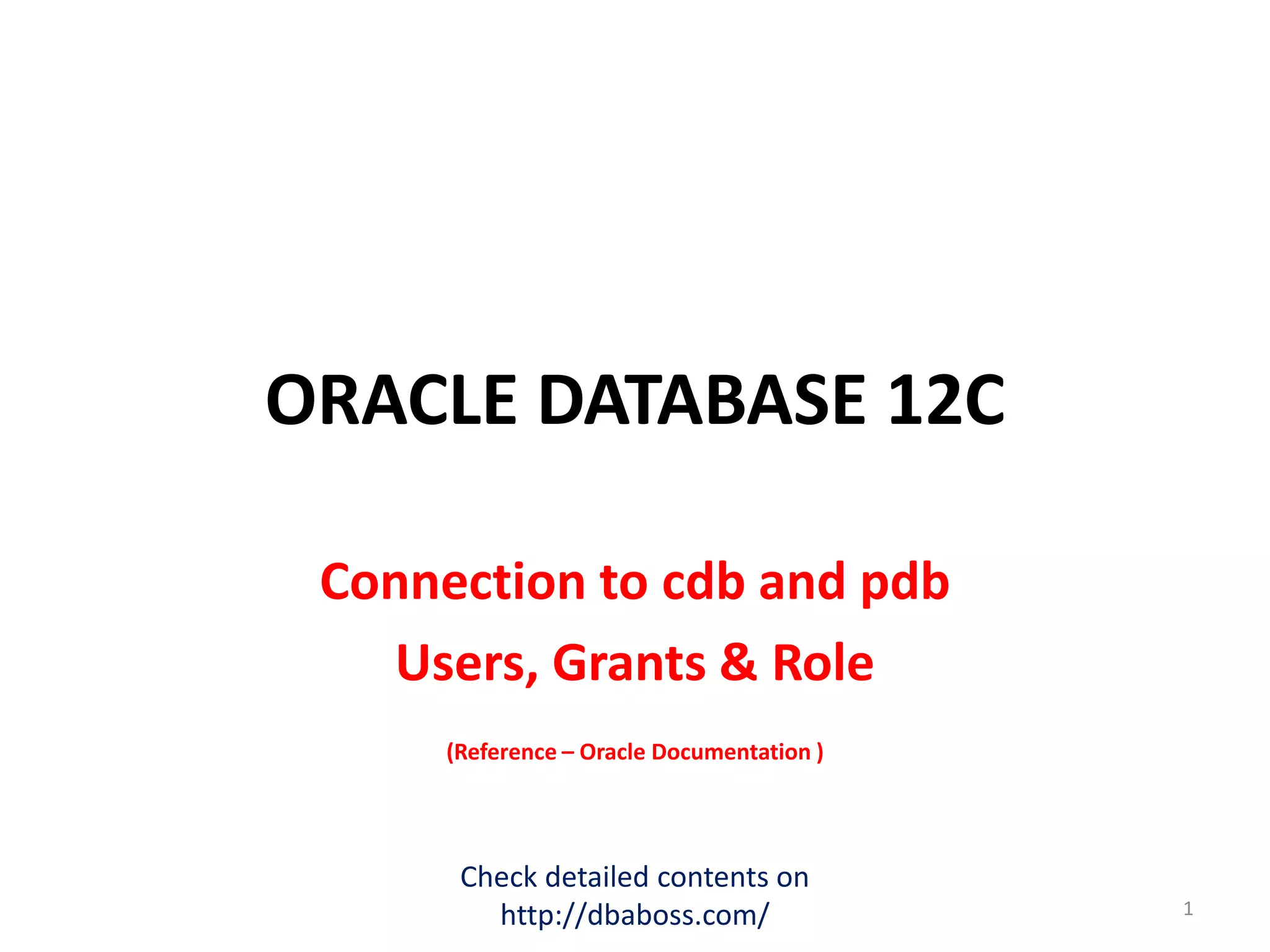 ORACLE DATABASE 12C
Connection to cdb and pdb
Users, Grants & Role
(Reference – Oracle Documentation )
Check detailed contents on
http://dbaboss.com/ 1
 
