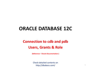 ORACLE DATABASE 12C
Connection to cdb and pdb
Users, Grants & Role
(Reference – Oracle Documentation )
Check detailed contents on
http://dbaboss.com/ 1
 