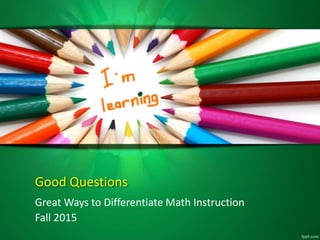 Good Questions
Great Ways to Differentiate Math Instruction
Fall 2015
 