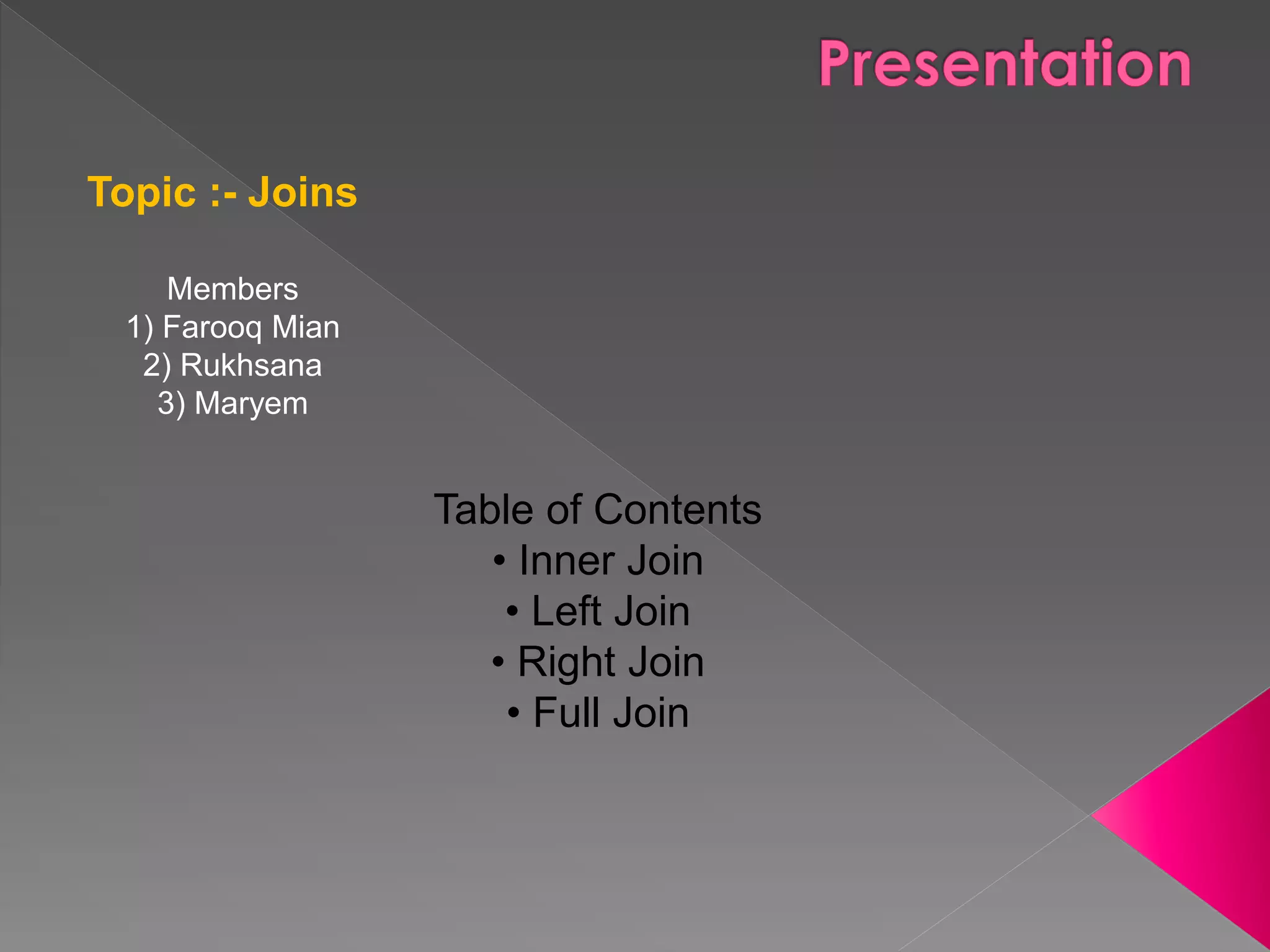 Members
1) Farooq Mian
2) Rukhsana
3) Maryem
Table of Contents
• Inner Join
• Left Join
• Right Join
• Full Join
Topic :- Joins