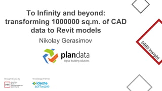 Brought to you by Knowledge Partner
To Infinity and beyond:
transforming 1000000 sq.m. of CAD
data to Revit models
Nikolay Gerasimov
 