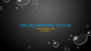 ONLINE BANKING SYSTEM
“YOUR MONEY, OUR
SECURITY”
 