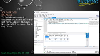 BANKING
SQL QUERY ON
DATABASE :
Saleh Ahmed Sifat :152-15-6124
‘Your money, Our
security’
To find the customer id,
customer first name, customer
last name, address Id, house
No, city, which customer live in
city Dhaka
 